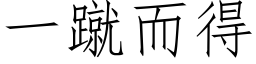 一蹴而得 (仿宋矢量字庫)