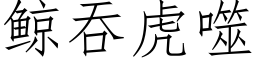 鲸吞虎噬 (仿宋矢量字庫)