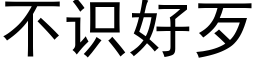 不識好歹 (黑體矢量字庫)