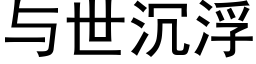 與世沉浮 (黑體矢量字庫)