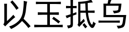 以玉抵烏 (黑體矢量字庫)