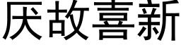 厭故喜新 (黑體矢量字庫)