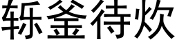 轹釜待炊 (黑體矢量字庫)