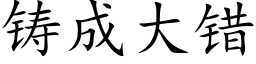 鑄成大錯 (楷體矢量字庫)